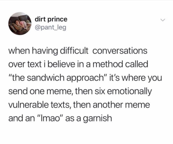 wholesome sibling memes - dirt prince when having difficult conversations over text i believe in a method called "the sandwich approach" it's where you send one meme, then six emotionally vulnerable texts, then another meme and an "Imao" as a garnish