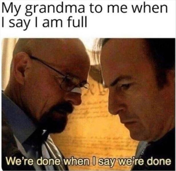 breaking bad memes - My grandma to me when I say I am full We're done when I say we're done