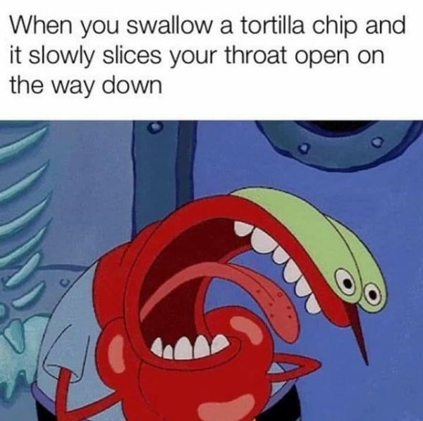 tortilla chip slices your throat - When you swallow a tortilla chip and it slowly slices your throat open on the way down