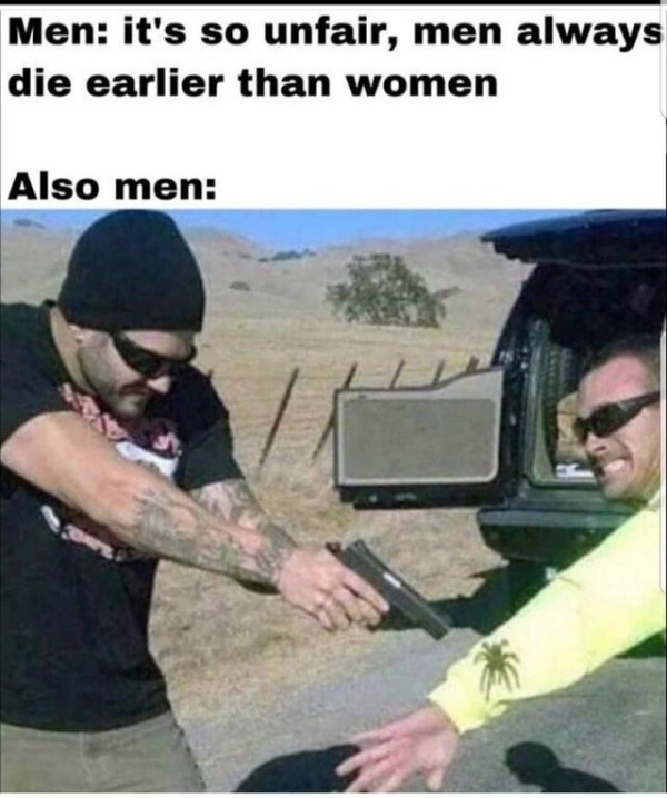 men die earlier than women meme - Men it's so unfair, men always die earlier than women Also men