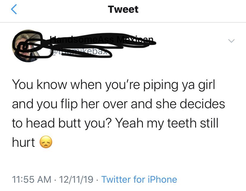 angle - Tweet dsomeAss ang lebar You know when you're piping ya girl and you flip her over and she decides to head butt you? Yeah my teeth still hurt 121119 . Twitter for iPhone