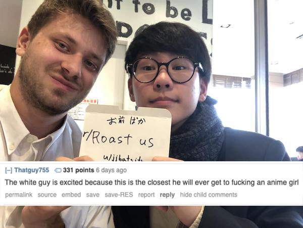 glasses - Ut to be nrRoast us ujibatsit. Thatguy755 331 points 6 days ago The white guy is excited because this is the closest he will ever get to fucking an anime girl permalink source embed save saveRes report hide child