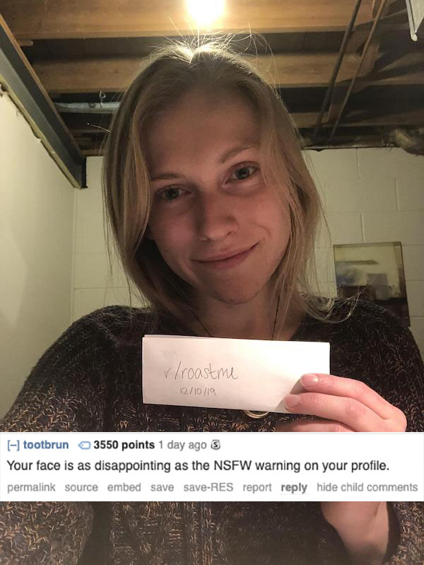 blond - rroastme 121019 tootbrun 3550 points 1 day ago S Your face is as disappointing as the Nsfw warning on your profile. permalink source embed save saveRes report hide child