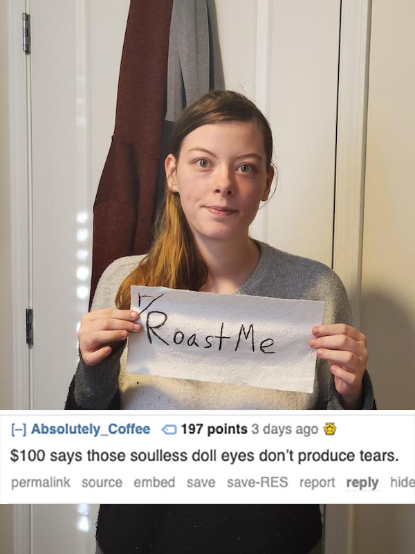 shoulder - Roast Me Absolutely_Coffee 197 points 3 days ago $100 says those soulless doll eyes don't produce tears. permalink source embed save saveRes report hide