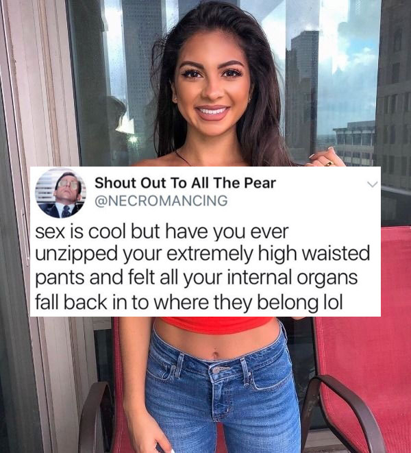 beauty - Shout Out To All The Pear sex is cool but have you ever lunzipped your extremely high waisted pants and felt all your internal organs fall back in to where they belong lol