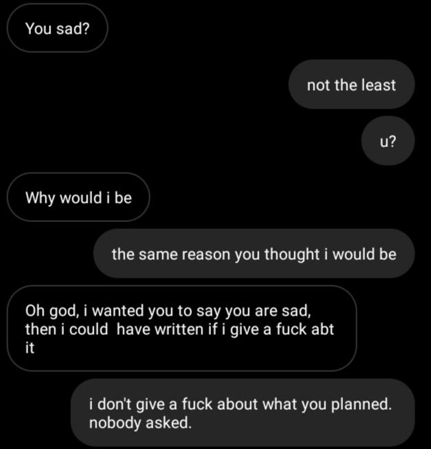 screenshot - You sad? not the least U? Why would i be the same reason you thought i would be Oh god, i wanted you to say you are sad, then i could have written if i give a fuck abt i don't give a fuck about what you planned. nobody asked.