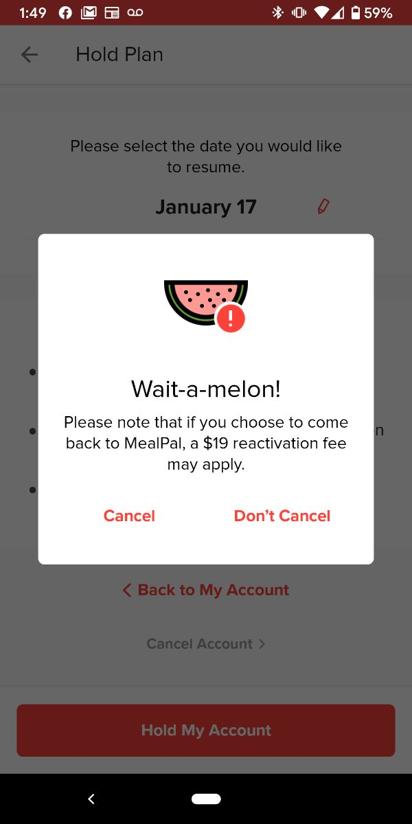 screenshot - A Mo 00 0459% Hold Plan Please select the date you would to resume. January 17 Waitamelon! Please note that if you choose to come back to MealPal, a $19 reactivation fee may apply. Cancel Don't Cancel  Hold My Account