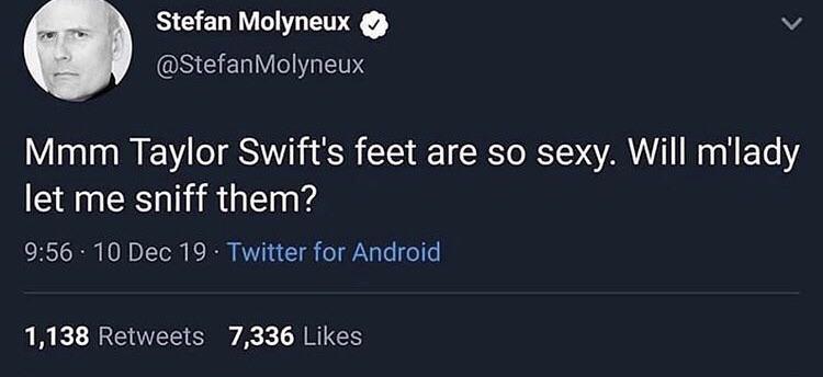 Stefan Molyneux Molyneux Mmm Taylor Swift's feet are so sexy. Will m'lady let me sniff them? . 10 Dec 19. Twitter for Android, 1,138 7,336