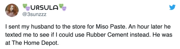 marriage meme - child bermuda triangle tweet - Ursula I sent my husband to the store for Miso Paste. An hour later he texted me to see if I could use Rubber Cement instead. He was at The Home Depot.