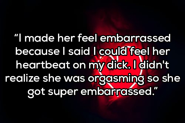 live in the moment - "I made her feel embarrassed because I said I could feel her heartbeat on my dick. I didn't realize she was orgasming so she got super embarrassed."