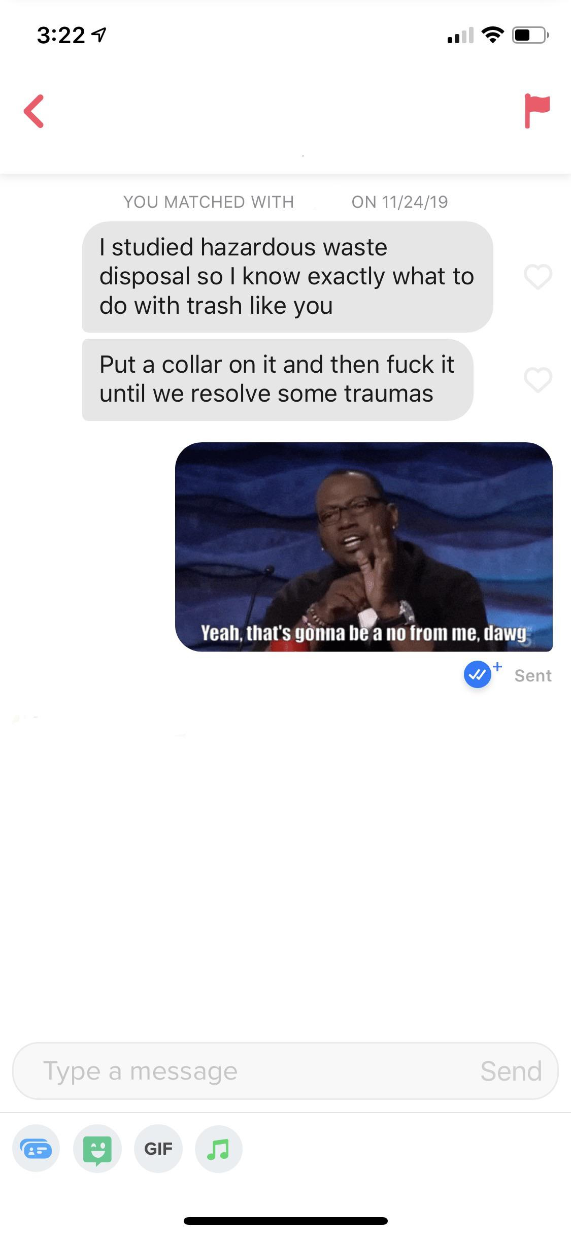 web page - You Matched With On 112419 I studied hazardous waste disposal so I know exactly what to do with trash you Put a collar on it and then fuck it until we resolve some traumas Yeah, that's gonna be a no from me, dawg X Sent Type a message Send GIFs