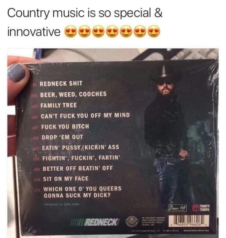 country music is so innovative - Country music is so special & innovative memo 11 Redneck Shit Beer, Weed, Cooches Family Tree Can'T Fuck You Off My Mind Fuck You Bitch Drop 'Em Out Eatin PussyKickin' Ass Fightin', Fuckin', Fartin' 08 Better Off Beatin' O