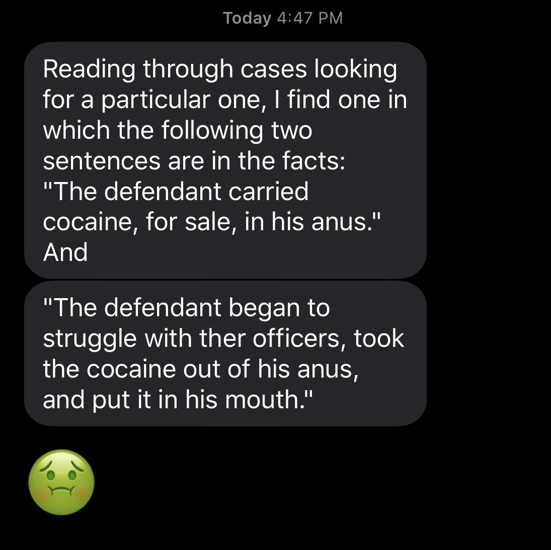customer focus - Today Reading through cases looking for a particular one, I find one in which the ing two sentences are in the facts "The defendant carried cocaine, for sale, in his anus." And "The defendant began to struggle with ther officers, took the