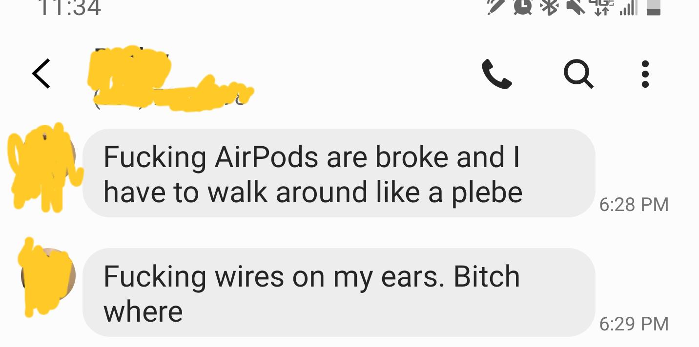 happiness - 'I'I34 Cq Fucking AirPods are broke and I have to walk around a plebe Fucking wires on my ears. Bitch where