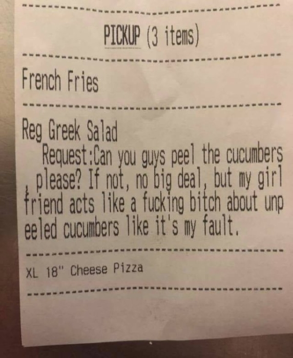 handwriting - Pickup 3 items French Fries Reg Greek Salad RequestCan you guys peel the cucumbers please? If not, no big deal, but my girl friend acts a fucking bitch about unp eeled cucumbers it's my fault. Xl 18" Cheese Pizza