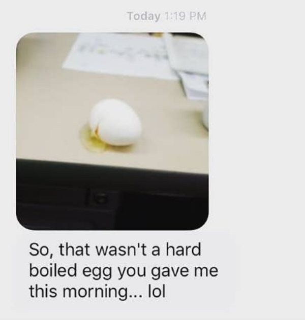 Today So, that wasn't a hard boiled egg you gave me this morning... lol