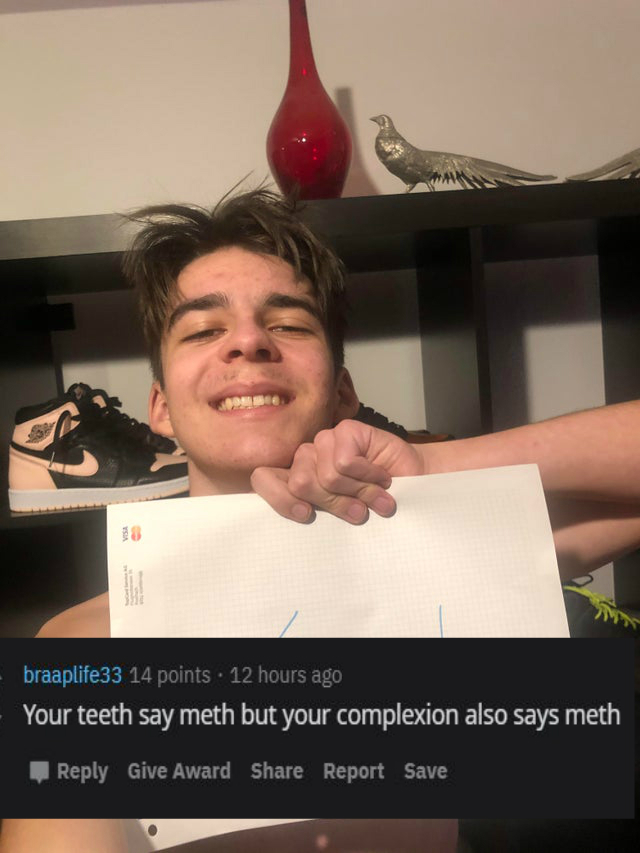 photo caption - braaplife33 14 points. 12 hours ago Your teeth say meth but your complexion also says meth Give Award Report Save