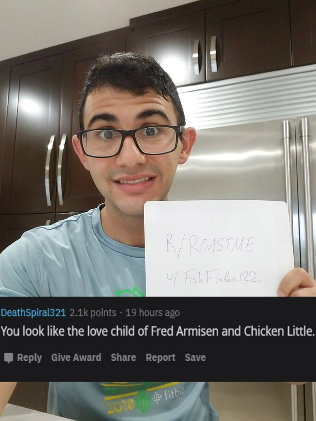 glasses - RRoastme of Fish Flakes 122 DeathSpiral321 points . 19 hours ago You look the love child of Fred Armisen and Chicken Little. Give Award Report Save fitbild Lob