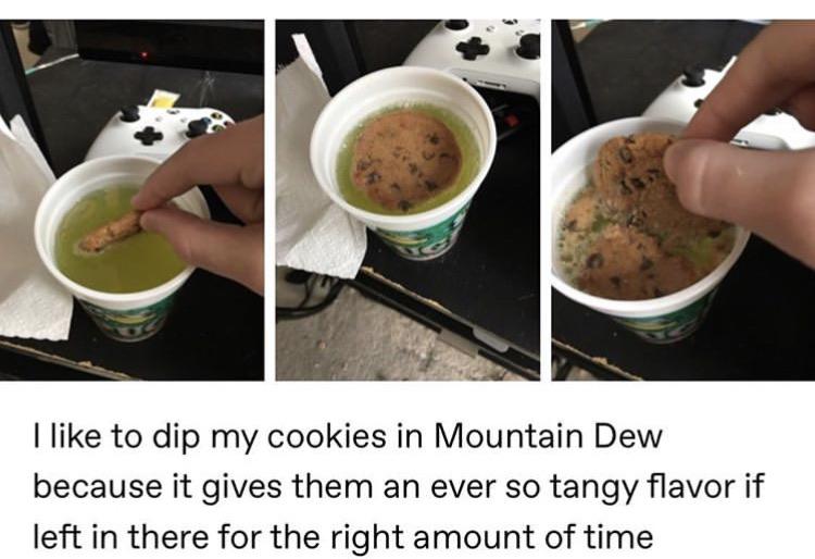 r peoplegettingreallymadatfood - I to dip my cookies in Mountain Dew because it gives them an ever so tangy flavor if left in there for the right amount of time