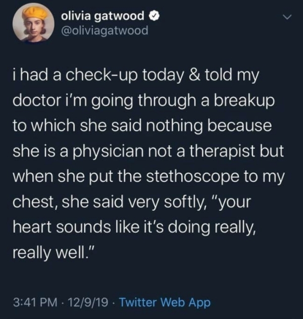 olivia gatwood i had a checkup today & told my doctor i'm going through a breakup to which she said nothing because she is a physician not a therapist but when she put the stethoscope to my chest, she said very softly, "your 'heart sounds it's doing…