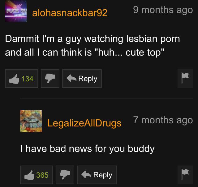 pornhub - Pornhub - alohasnackbar92 9 months ago Dammit I'm a guy watching lesbian porn and all I can think is "huh... cute top" 2134 LegalizeAllDrugs 7 months ago I have bad news for you buddy 365