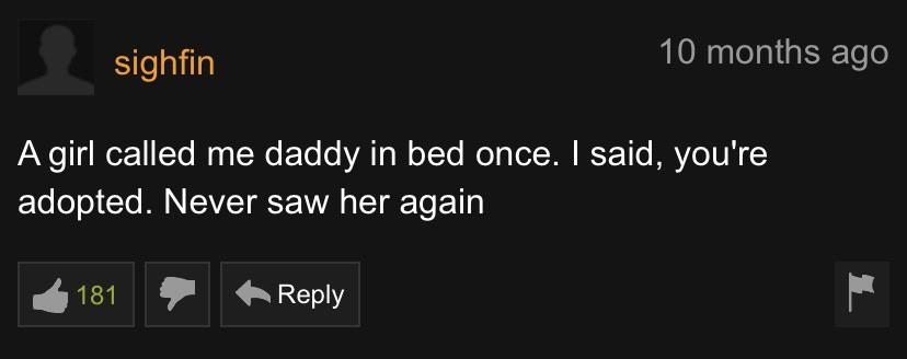 pornhub - screenshot - sighfin 10 months ago A girl called me daddy in bed once. I said, you're adopted. Never saw her again 181