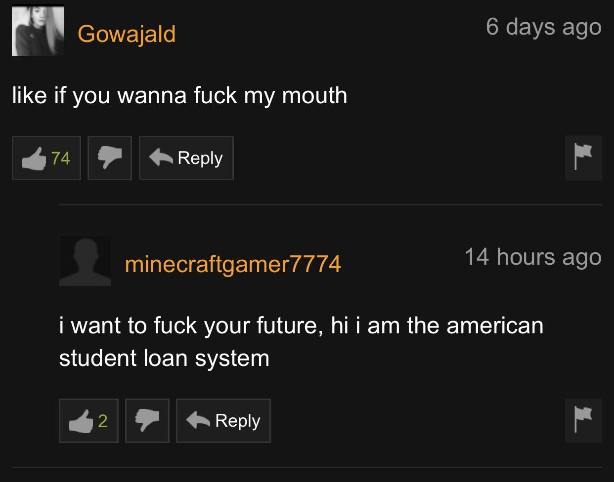 pornhub - screenshot - Gowajald 6 days ago if you wanna fuck my mouth minecraftgamer7774 14 hours ago i want to fuck your future, hi i am the american student loan system