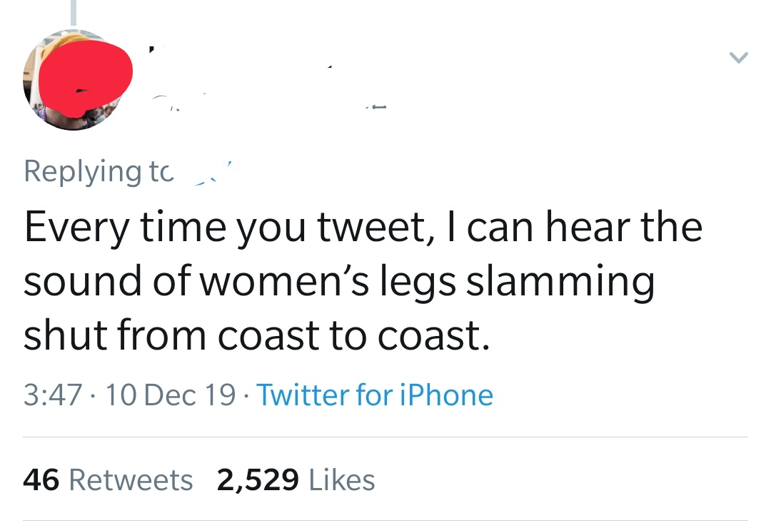 point - ' Every time you tweet, I can hear the sound of women's legs slamming shut from coast to coast. 10 Dec 19. Twitter for iPhone 46 2,529