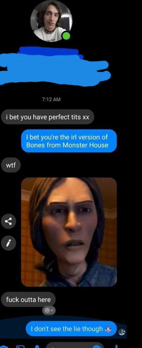 bones from monster house meme - i bet you have perfect tits xx I bet you're the irl version of Bones from Monster House wtf fuck outta here I don't see the lie though