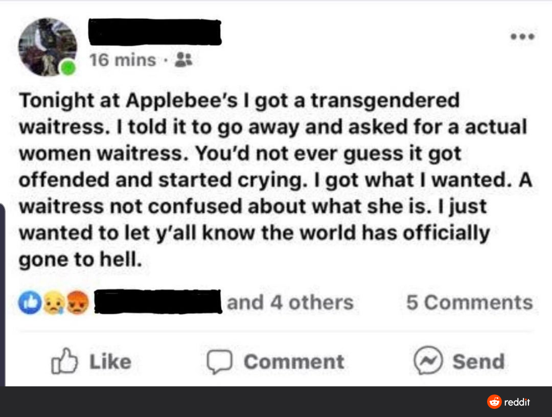 screenshot - 16 mins. Tonight at Applebee's I got a transgendered waitress. I told it to go away and asked for a actual women waitress. You'd not ever guess it got offended and started crying. I got what I wanted. A waitress not confused about what she is