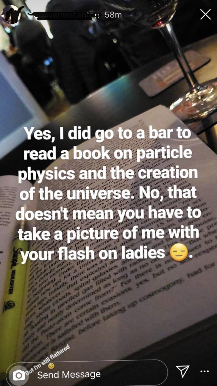 58m Yes, I did go to a bar to read a book on particle physics and the creation of the universe. No, that doesn't mean you have to take a picture of me with your flash on ladies Send Message