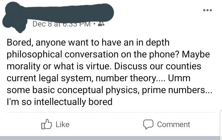 document - Dec 8 1 0.33 Pm Bored, anyone want to have an in depth philosophical conversation on the phone? Maybe morality or what is virtue. Discuss our counties current legal system, number theory.... Umm some basic conceptual physics, prime numbers... I