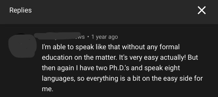 screenshot - Replies X ws 1 year ago I'm able to speak that without any formal education on the matter. It's very easy actually! But then again I have two Ph.D.'s and speak eight languages, so everything is a bit on the easy side for me.