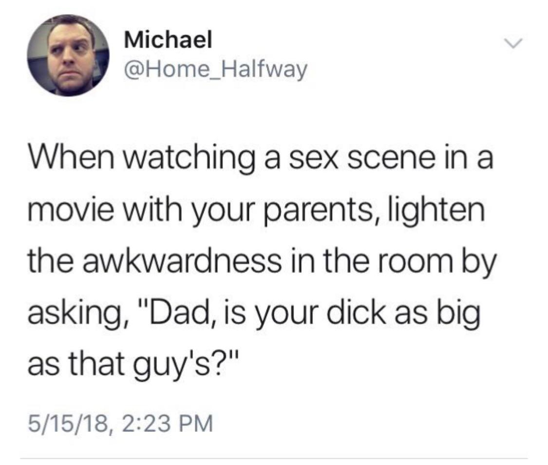 christian tweets - Michael When watching a sex scene in a movie with your parents, lighten the awkwardness in the room by asking, "Dad, is your dick as big as that guy's?" 51518,