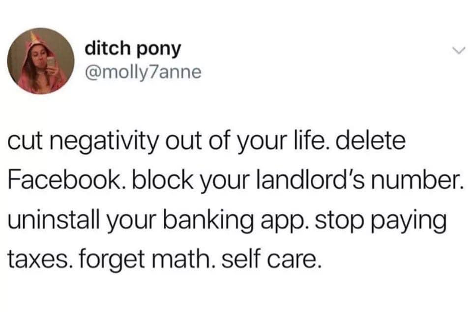 compromise and sleep with the fan - ditch pony cut negativity out of your life. delete Facebook. block your landlord's number. uninstall your banking app. stop paying taxes, forget math. self care.