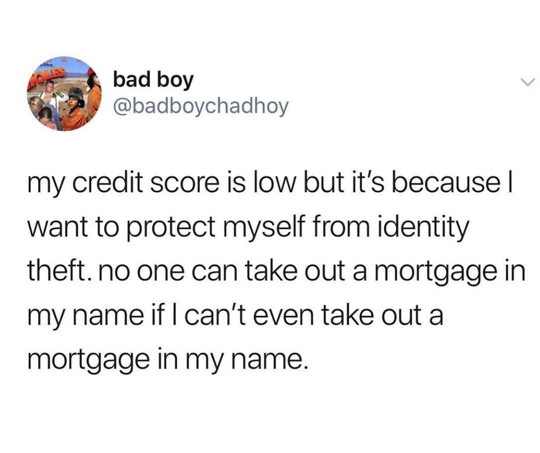 it's all about finding that balance - bad boy my credit score is low but it's because want to protect myself from identity theft. no one can take out a mortgage in my name if I can't even take out a mortgage in my name.