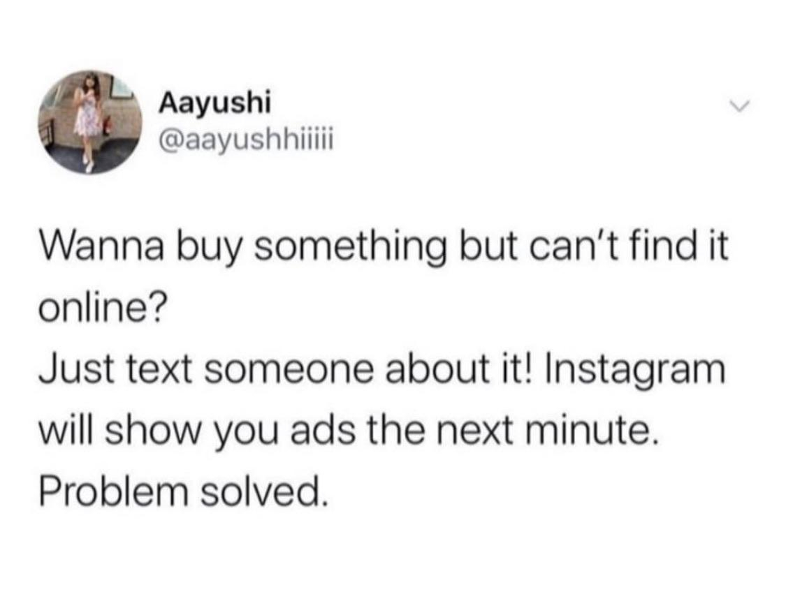 Gimme My Shit Back - Aayushi Wanna buy something but can't find it online? Just text someone about it! Instagram will show you ads the next minute. Problem solved.