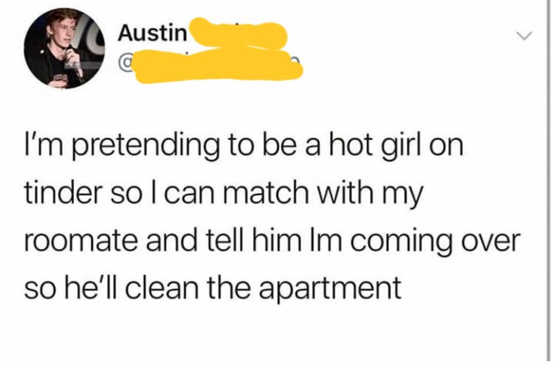 roomate clean his room tinder account come over girl - Austin I'm pretending to be a hot girl on tinder so I can match with my roomate and tell him Im coming over so he'll clean the apartment