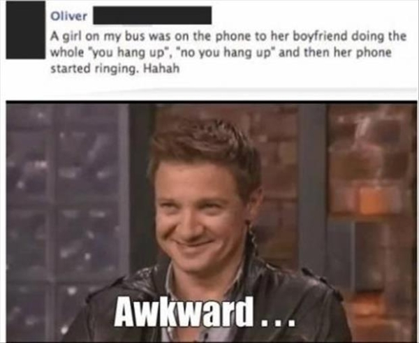 funny awkward - Oliver A girl on my bus was on the phone to her boyfriend doing the whole "you hang up", "no you hang up" and then her phone started ringing. Hahah Awkward.