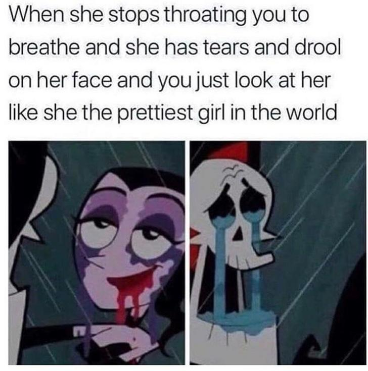 she stops throating you to breathe meme - When she stops throating you to breathe and she has tears and drool on her face and you just look at her she the prettiest girl in the world