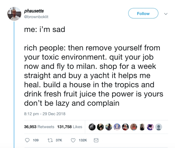 document - phausette me i'm sad rich people then remove yourself from your toxic environment. quit your job now and fly to milan. shop for a week straight and buy a yacht it helps me heal. build a house in the tropics and drink fresh fruit juice the power