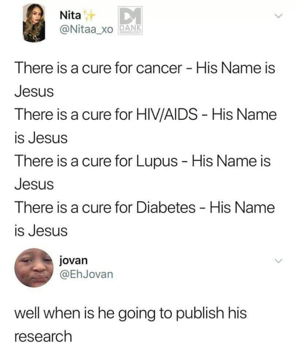 meme rejection christian - Nita Dank There is a cure for cancer His Name is Jesus There is a cure for HivAids His Name is Jesus There is a cure for Lupus His Name is Jesus There is a cure for Diabetes His Name is Jesus jovan well when is he going to publi