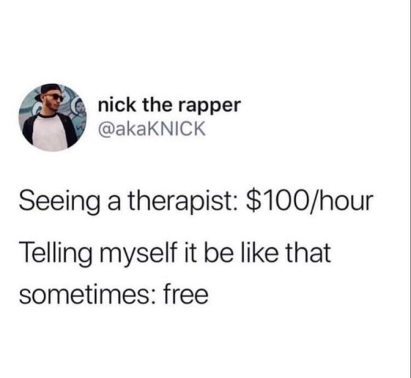 just be like that sometimes - nick the rapper Seeing a therapist $100hour Telling myself it be that sometimes free