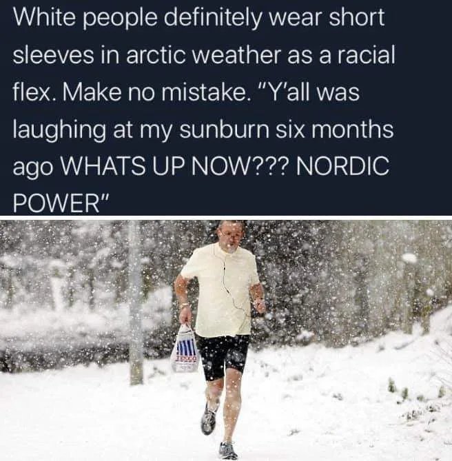 White people definitely wear short sleeves in arctic weather as a racial flex. Make no mistake. "Y'all was laughing at my sunburn six months ago Whats Up Now??? Nordic Power"