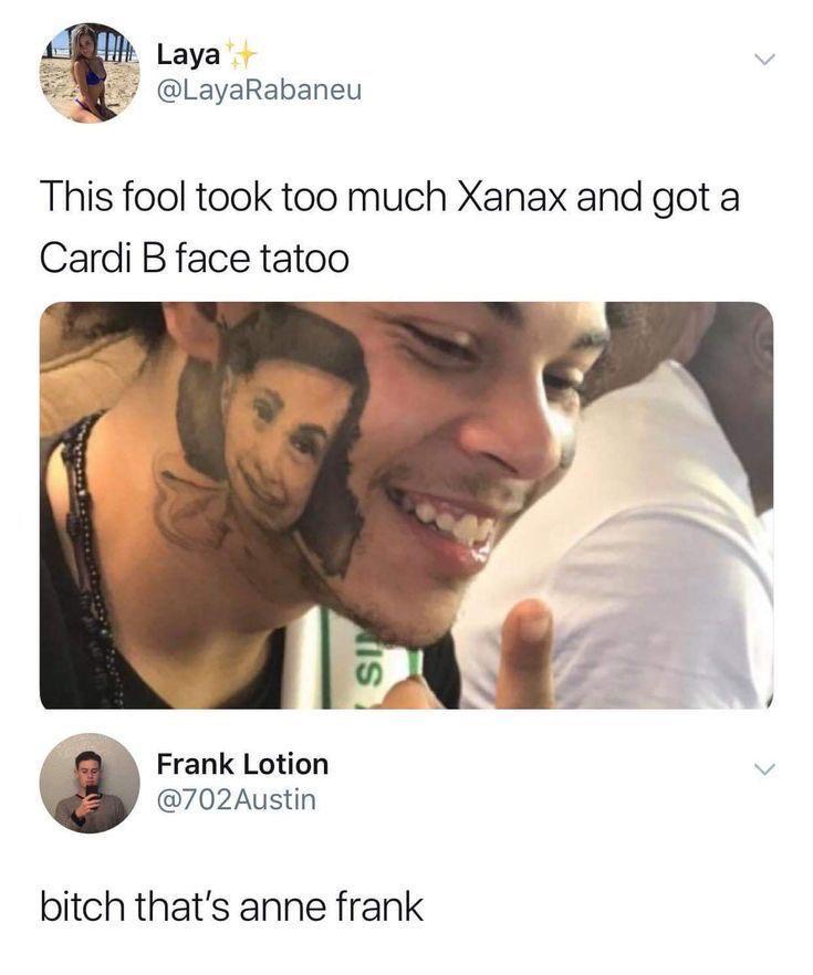 cardi b tattoo meme - H0 Laya This fool took too much Xanax and got a Cardi B face tatoo is Frank Lotion bitch that's anne frank
