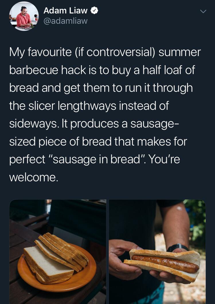 musical instrument - Adam Liaw My favourite if controversial summer barbecue hack is to buy a half loaf of bread and get them to run it through the slicer lengthways instead of sideways. It produces a sausage sized piece of bread that makes for perfect "s
