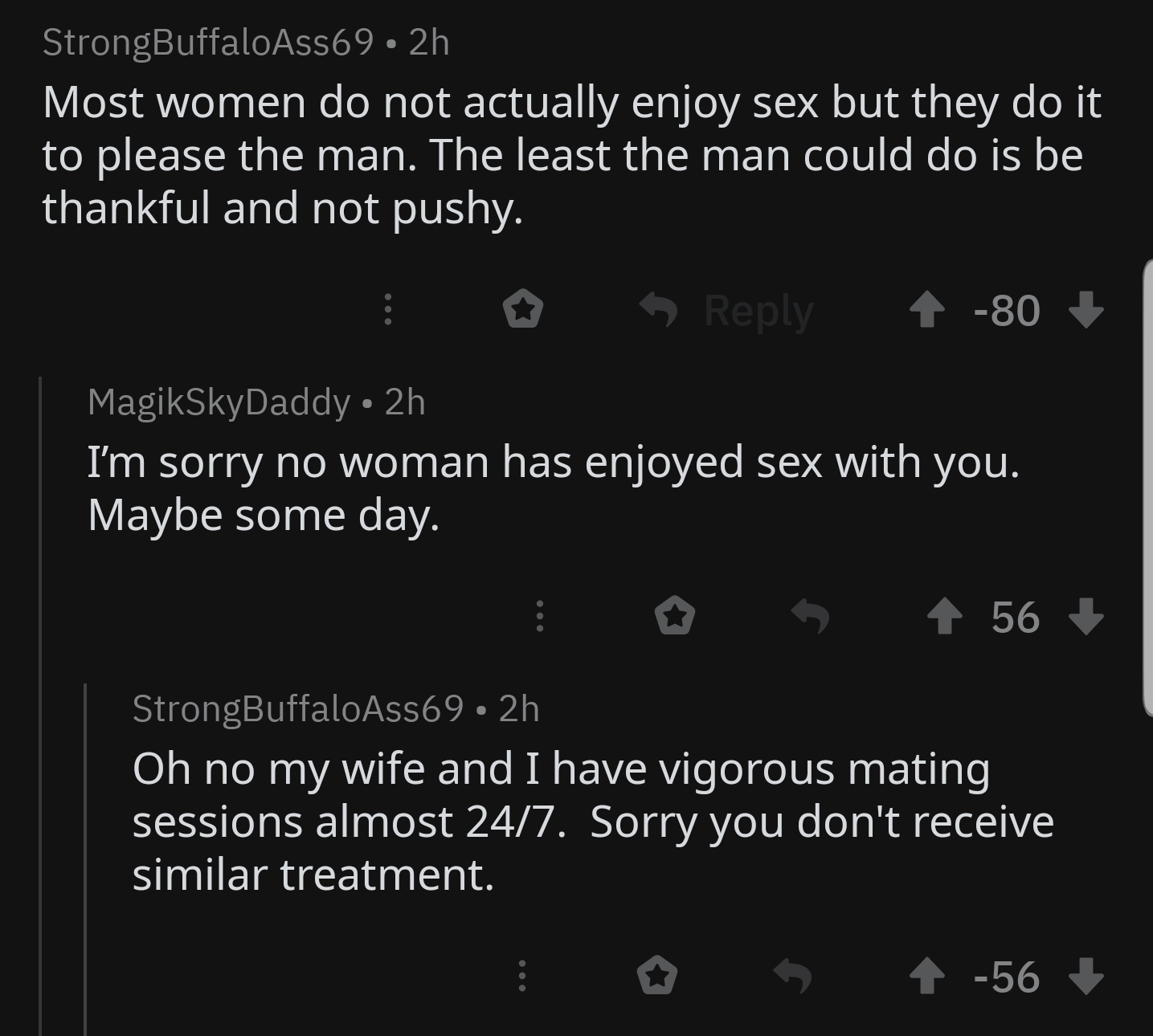 screenshot - StrongBuffaloAss69 2h Most women do not actually enjoy sex but they do it to please the man. The least the man could do is be thankful and not pushy. 0 80 MagikSkyDaddy 2h I'm sorry no woman has enjoyed sex with you. Maybe some day. i 5 4 56…