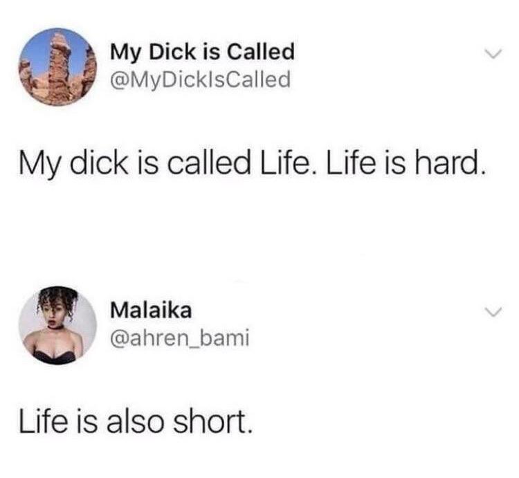 my dick is called life - My Dick is called My dick is called Life. Life is hard. Malaika Life is also short.