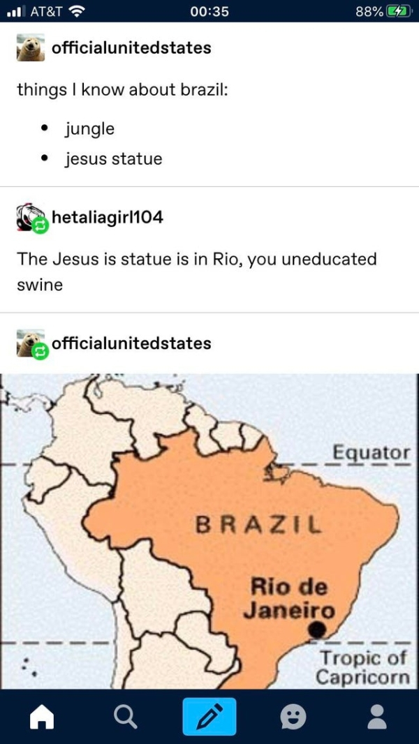 location of rio - 88% G2 ... At&T officialunitedstates things I know about brazil jungle jesus statue hetaliagirl104 The Jesus is statue is in Rio, you uneducated swine officialunitedstates Equator Brazil Rio de Janeiro Tropic of Capricorn
