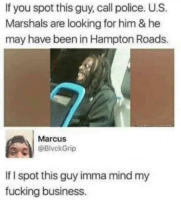if you spot this guy call police meme - If you spot this guy, call police. U.S. Marshals are looking for him & he may have been in Hampton Roads. Marcus Grip If I spot this guy imma mind my fucking business.
